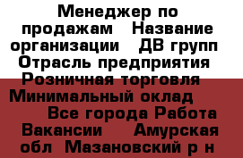 Менеджер по продажам › Название организации ­ ДВ групп › Отрасль предприятия ­ Розничная торговля › Минимальный оклад ­ 50 000 - Все города Работа » Вакансии   . Амурская обл.,Мазановский р-н